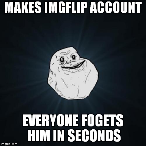 Forever Alone | MAKES IMGFLIP ACCOUNT; EVERYONE FOGETS HIM IN SECONDS | image tagged in memes,forever alone | made w/ Imgflip meme maker