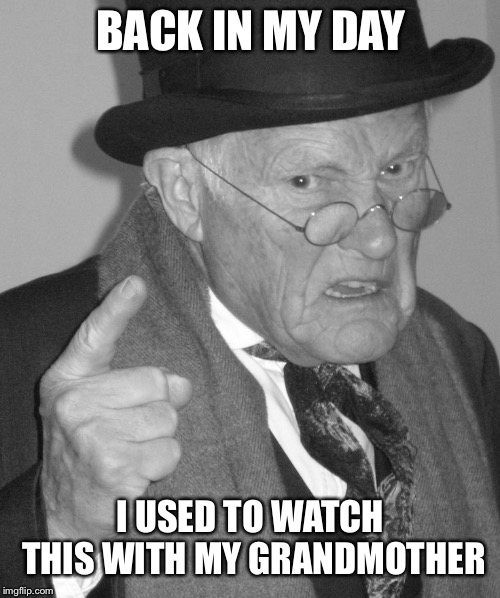 Back in my day | BACK IN MY DAY I USED TO WATCH THIS WITH MY GRANDMOTHER | image tagged in back in my day | made w/ Imgflip meme maker