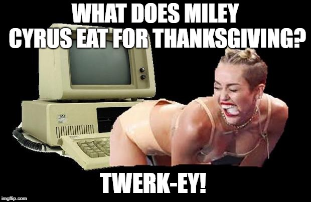 Miley Cyrus Twerk I.T | WHAT DOES MILEY CYRUS EAT FOR THANKSGIVING? TWERK-EY! | image tagged in miley cyrus twerk it | made w/ Imgflip meme maker