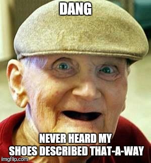 Angry old man | DANG NEVER HEARD MY SHOES DESCRIBED THAT-A-WAY | image tagged in angry old man | made w/ Imgflip meme maker