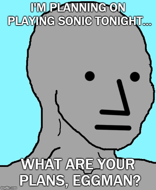 NPC | I'M PLANNING ON PLAYING SONIC TONIGHT... WHAT ARE YOUR PLANS, EGGMAN? | image tagged in memes,npc | made w/ Imgflip meme maker