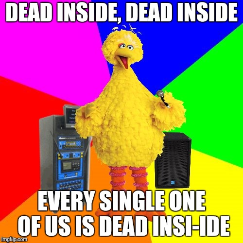 Wrong lyrics karaoke big bird | DEAD INSIDE, DEAD INSIDE; EVERY SINGLE ONE OF US IS DEAD INSI-IDE | image tagged in wrong lyrics karaoke big bird,inxs,yayaya | made w/ Imgflip meme maker