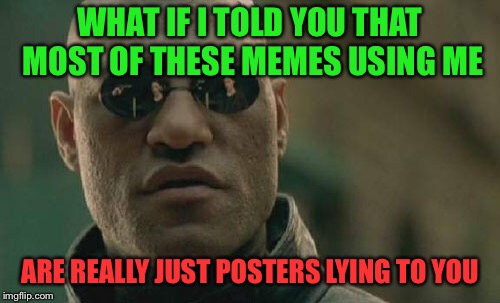 Matrix Morpheus | WHAT IF I TOLD YOU THAT MOST OF THESE MEMES USING ME; ARE REALLY JUST POSTERS LYING TO YOU | image tagged in memes,matrix morpheus | made w/ Imgflip meme maker