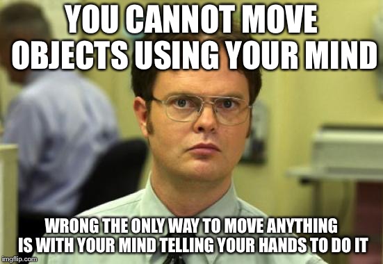 Dwight Schrute | YOU CANNOT MOVE OBJECTS USING YOUR MIND; WRONG THE ONLY WAY TO MOVE ANYTHING IS WITH YOUR MIND TELLING YOUR HANDS TO DO IT | image tagged in memes,dwight schrute | made w/ Imgflip meme maker