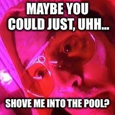 Shove Me Into The Pool | MAYBE YOU COULD JUST, UHH... SHOVE ME INTO THE POOL? | image tagged in shove me into the pool | made w/ Imgflip meme maker