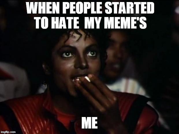 Michael Jackson Popcorn Meme | WHEN PEOPLE STARTED TO HATE  MY MEME'S; ME | image tagged in memes,michael jackson popcorn | made w/ Imgflip meme maker