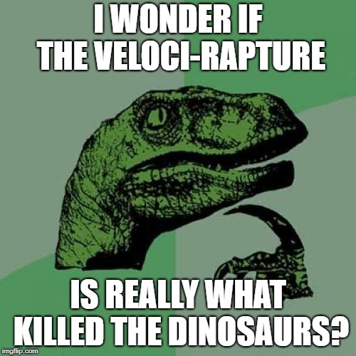 Easy, Breezy, Beautiful - Clever Girl | I WONDER IF THE VELOCI-RAPTURE; IS REALLY WHAT KILLED THE DINOSAURS? | image tagged in memes,philosoraptor,rapture | made w/ Imgflip meme maker