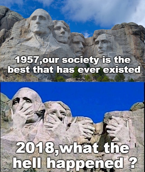 1957 vs 2018. even mount rushmore ts wondering just what happened ? | 1957,our society is the best that has ever existed; 2018,what the hell happened ? | image tagged in mt rushmore,liberalism blows,facepalm presidents | made w/ Imgflip meme maker