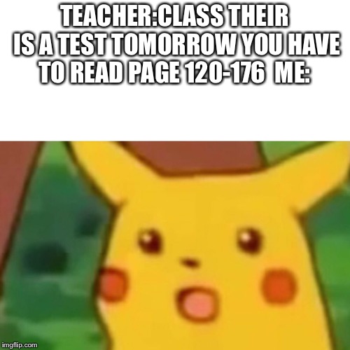 Surprised Pikachu Meme | TEACHER:CLASS THEIR IS A TEST TOMORROW YOU HAVE TO READ PAGE 120-176 
ME: | image tagged in memes,surprised pikachu | made w/ Imgflip meme maker