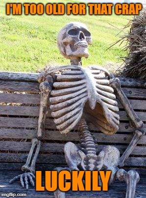 Waiting Skeleton Meme | I'M TOO OLD FOR THAT CRAP LUCKILY | image tagged in memes,waiting skeleton | made w/ Imgflip meme maker