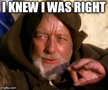 Obi Wan Kenobi Jedi Mind Trick | I KNEW I WAS RIGHT | image tagged in obi wan kenobi jedi mind trick | made w/ Imgflip meme maker