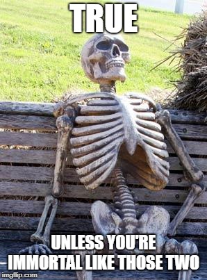 Waiting Skeleton Meme | TRUE UNLESS YOU'RE IMMORTAL LIKE THOSE TWO | image tagged in memes,waiting skeleton | made w/ Imgflip meme maker