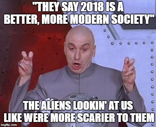 Dr Evil Laser Meme | "THEY SAY 2018 IS A BETTER, MORE MODERN SOCIETY"; THE ALIENS LOOKIN' AT US LIKE WERE MORE SCARIER TO THEM | image tagged in memes,dr evil laser | made w/ Imgflip meme maker