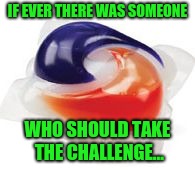 Tide Pod | IF EVER THERE WAS SOMEONE WHO SHOULD TAKE THE CHALLENGE... | image tagged in tide pod | made w/ Imgflip meme maker