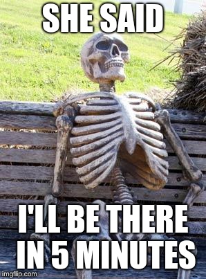 Waiting Skeleton Meme | SHE SAID; I'LL BE THERE IN 5 MINUTES | image tagged in memes,waiting skeleton | made w/ Imgflip meme maker