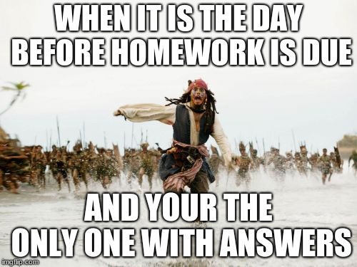 Jack Sparrow Being Chased Meme | WHEN IT IS THE DAY BEFORE HOMEWORK IS DUE; AND YOUR THE ONLY ONE WITH ANSWERS | image tagged in memes,jack sparrow being chased | made w/ Imgflip meme maker