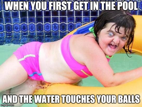 Down Syndrome Swimming Pool Girl | WHEN YOU FIRST GET IN THE POOL; AND THE WATER TOUCHES YOUR BALLS | image tagged in down syndrome swimming pool girl | made w/ Imgflip meme maker