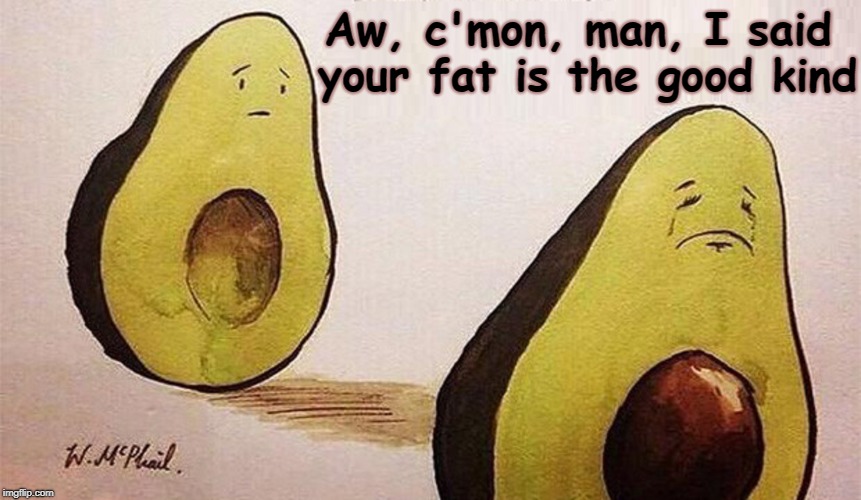 Never Use the Word "Fat" in a Compliment | Aw, c'mon, man, I said your fat is the good kind | image tagged in vince vance,avocado,fat jokes,compliment,guacamole,vegetable jokes | made w/ Imgflip meme maker