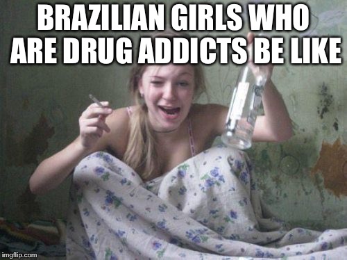 wasted russian girl | BRAZILIAN GIRLS WHO ARE DRUG ADDICTS BE LIKE | image tagged in wasted russian girl,brazilian,drug addiction | made w/ Imgflip meme maker