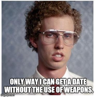 Napoleon Dynamite | ONLY WAY I CAN GET A DATE WITHOUT THE USE OF WEAPONS. | image tagged in napoleon dynamite | made w/ Imgflip meme maker