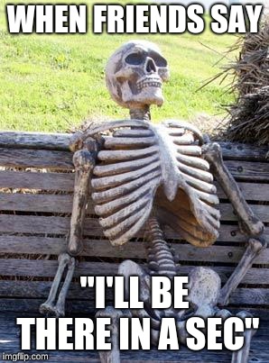 Waiting Skeleton | WHEN FRIENDS SAY; "I'LL BE THERE IN A SEC" | image tagged in memes,waiting skeleton | made w/ Imgflip meme maker
