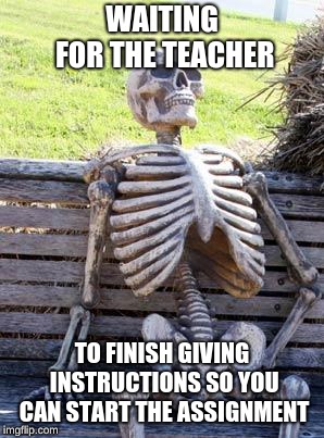 Waiting Skeleton Meme | WAITING FOR THE TEACHER; TO FINISH GIVING INSTRUCTIONS SO YOU CAN START THE ASSIGNMENT | image tagged in memes,waiting skeleton | made w/ Imgflip meme maker