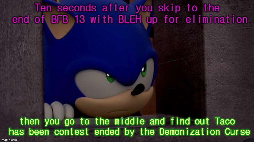 Sonic is Not Impressed - Sonic Boom | Ten seconds after you skip to the end of BFB 13 with BLEH up for elimination; then you go to the middle and find out Taco has been contest ended by the Demonization Curse | image tagged in sonic is not impressed - sonic boom | made w/ Imgflip meme maker