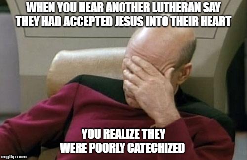 Captain Picard Facepalm | WHEN YOU HEAR ANOTHER LUTHERAN SAY THEY HAD ACCEPTED JESUS INTO THEIR HEART; YOU REALIZE THEY WERE POORLY CATECHIZED | image tagged in memes,captain picard facepalm | made w/ Imgflip meme maker
