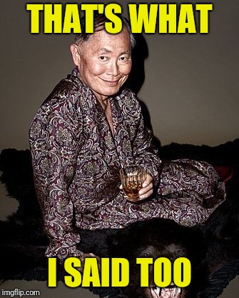 George Takei | THAT'S WHAT I SAID TOO | image tagged in george tekei | made w/ Imgflip meme maker
