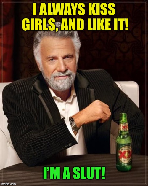 The Most Interesting Man In The World Meme | I ALWAYS KISS GIRLS, AND LIKE IT! I’M A S**T! | image tagged in memes,the most interesting man in the world | made w/ Imgflip meme maker
