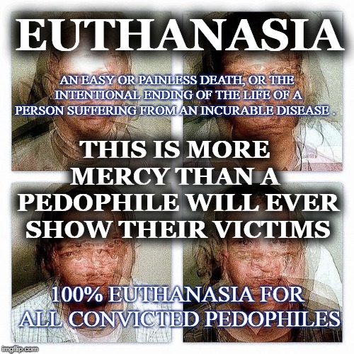 EUTHANASIA  FOR CONVICTED PEDOS | EUTHANASIA; THIS IS MORE MERCY THAN A  PEDOPHILE WILL EVER SHOW THEIR VICTIMS; AN EASY OR PAINLESS DEATH, OR THE INTENTIONAL ENDING OF THE LIFE OF A PERSON SUFFERING FROM AN INCURABLE DISEASE . 100% EUTHANASIA FOR ALL CONVICTED PEDOPHILES | image tagged in pedophile,monsters,euthanasia,united states,criminal | made w/ Imgflip meme maker