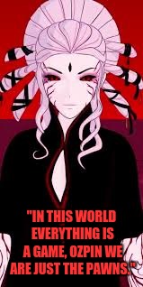 Rwby Yandere Salem | "IN THIS WORLD EVERYTHING IS A GAME, OZPIN WE ARE JUST THE PAWNS." | image tagged in rwby yandere salem | made w/ Imgflip meme maker