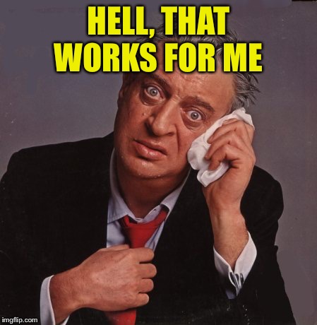 Rodney Dangerfield | HELL, THAT WORKS FOR ME | image tagged in rodney dangerfield | made w/ Imgflip meme maker