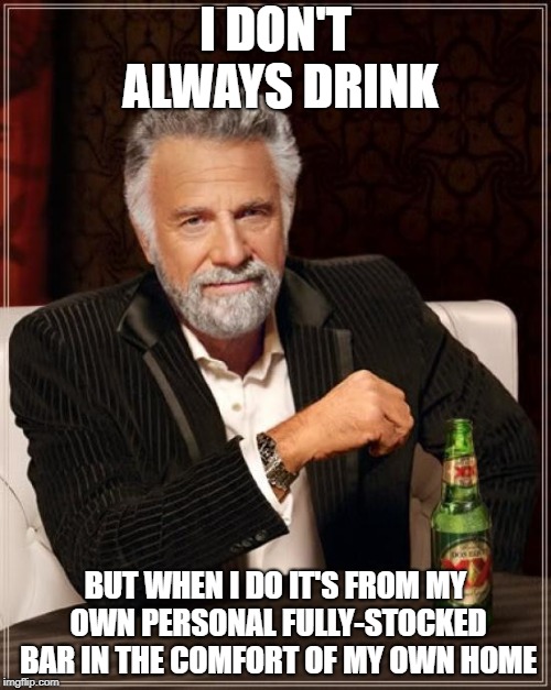 The Most Interesting Man In The World Meme | I DON'T ALWAYS DRINK; BUT WHEN I DO IT'S FROM MY OWN PERSONAL FULLY-STOCKED BAR IN THE COMFORT OF MY OWN HOME | image tagged in memes,the most interesting man in the world | made w/ Imgflip meme maker