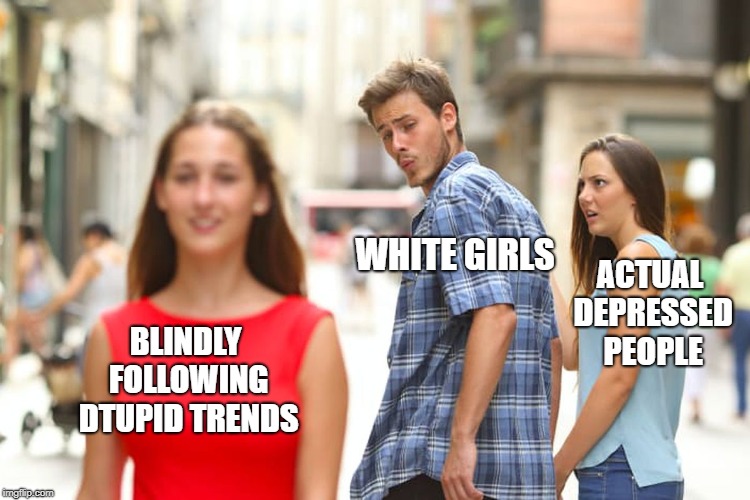 Distracted Boyfriend Meme | BLINDLY FOLLOWING DTUPID TRENDS WHITE GIRLS ACTUAL DEPRESSED PEOPLE | image tagged in memes,distracted boyfriend | made w/ Imgflip meme maker