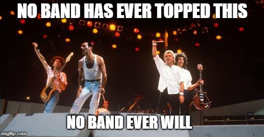 No Band Tops Queen At Live Aid 1985 | NO BAND HAS EVER TOPPED THIS; NO BAND EVER WILL | image tagged in queen,freddie mercury,live aid,fundraising concert,brian may,roger taylor | made w/ Imgflip meme maker