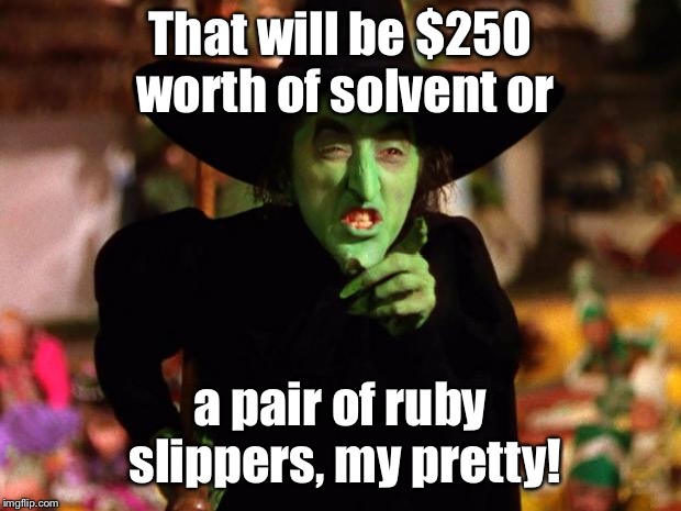 wicked witch  | That will be $250 worth of solvent or a pair of ruby slippers, my pretty! | image tagged in wicked witch | made w/ Imgflip meme maker