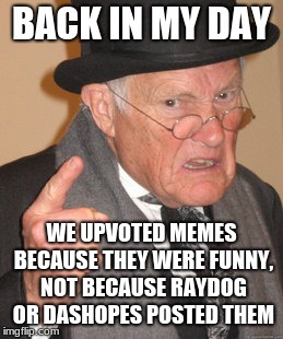 Back In My Day Meme | BACK IN MY DAY; WE UPVOTED MEMES BECAUSE THEY WERE FUNNY, NOT BECAUSE RAYDOG OR DASHOPES POSTED THEM | image tagged in memes,back in my day | made w/ Imgflip meme maker