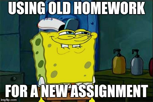 Don't You Squidward Meme | USING OLD HOMEWORK; FOR A NEW ASSIGNMENT | image tagged in memes,dont you squidward | made w/ Imgflip meme maker