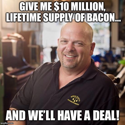 Pawn stars | GIVE ME $10 MILLION, LIFETIME SUPPLY OF BACON... AND WE’LL HAVE A DEAL! | image tagged in pawn stars | made w/ Imgflip meme maker