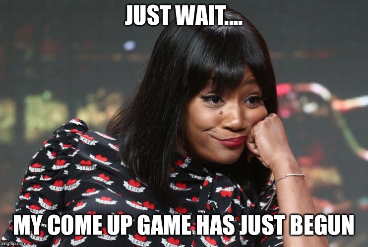 Tiffany Hadish | JUST WAIT.... MY COME UP GAME HAS JUST BEGUN | image tagged in tiffany hadish | made w/ Imgflip meme maker