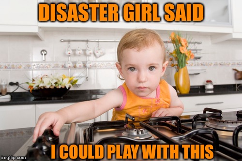 DISASTER GIRL SAID I COULD PLAY WITH THIS | made w/ Imgflip meme maker