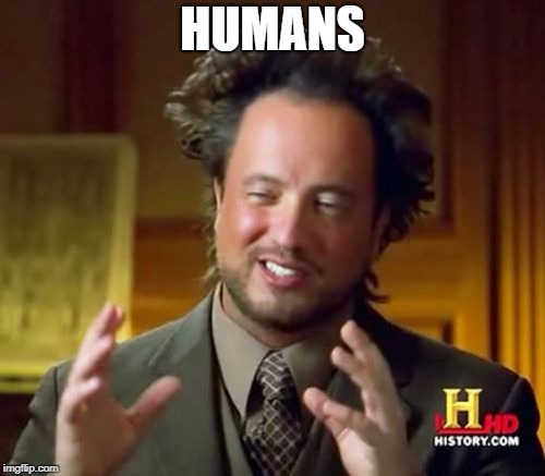 Ancient Aliens | HUMANS | image tagged in memes,ancient aliens,humans,dank memes,too dank | made w/ Imgflip meme maker