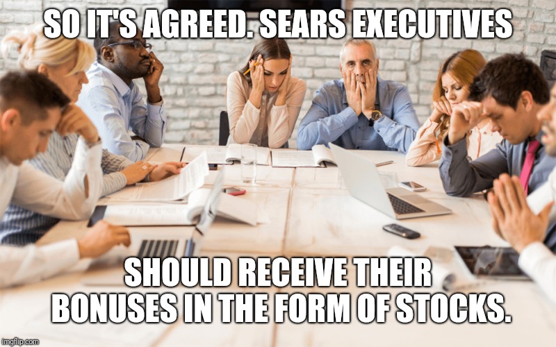 Sears. Let's do it right. | SO IT'S AGREED. SEARS EXECUTIVES; SHOULD RECEIVE THEIR BONUSES IN THE FORM OF STOCKS. | image tagged in sears bankruptcy,sears bonuses,sears executives | made w/ Imgflip meme maker