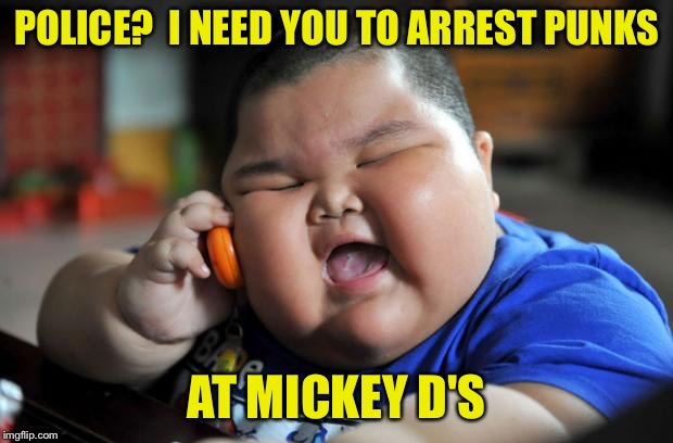 fat kid | POLICE?  I NEED YOU TO ARREST PUNKS AT MICKEY D'S | image tagged in fat kid | made w/ Imgflip meme maker