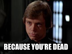 Luke Skywalker | BECAUSE YOU’RE DEAD | image tagged in luke skywalker | made w/ Imgflip meme maker