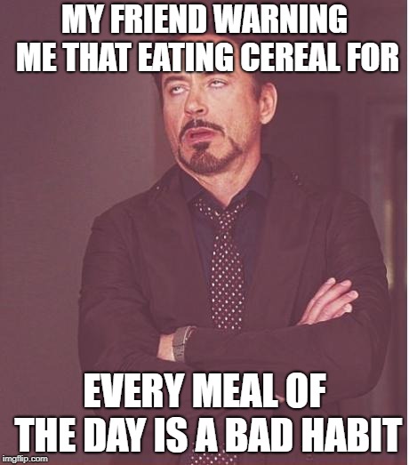 "Eating cereal is bad for you" | MY FRIEND WARNING ME THAT EATING CEREAL FOR; EVERY MEAL OF THE DAY IS A BAD HABIT | image tagged in memes,face you make robert downey jr,cereal,homie | made w/ Imgflip meme maker