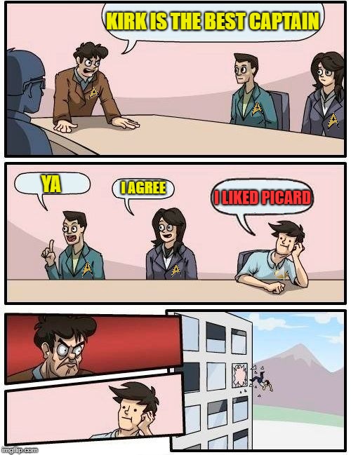Boardroom Meeting Suggestion | KIRK IS THE BEST CAPTAIN; YA; I LIKED PICARD; I AGREE | image tagged in memes,boardroom meeting suggestion | made w/ Imgflip meme maker
