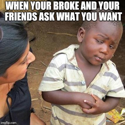 Third World Skeptical Kid | WHEN YOUR BROKE AND YOUR FRIENDS ASK WHAT YOU WANT | image tagged in memes,third world skeptical kid | made w/ Imgflip meme maker