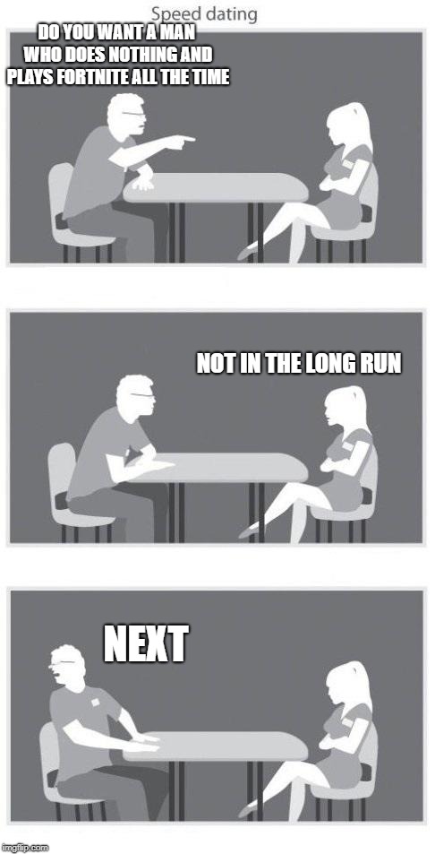 Speed dating | DO YOU WANT A MAN WHO DOES NOTHING AND PLAYS FORTNITE ALL THE TIME; NOT IN THE LONG RUN; NEXT | image tagged in speed dating | made w/ Imgflip meme maker